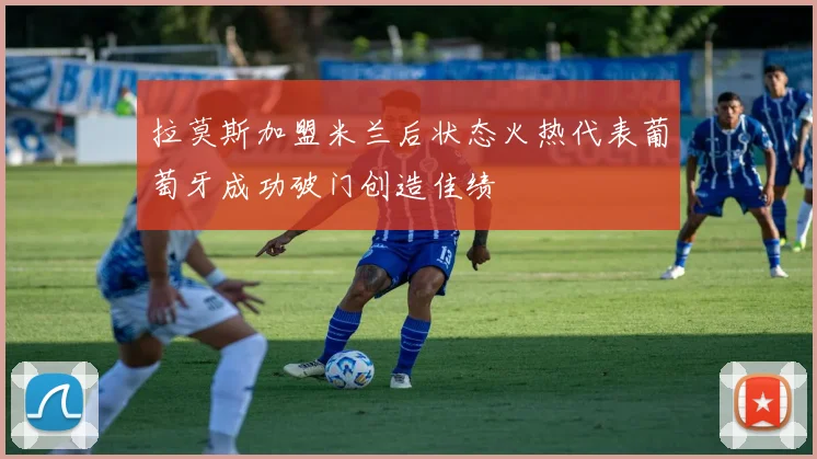 拉莫斯加盟米兰后状态火热代表葡萄牙成功破门创造佳绩