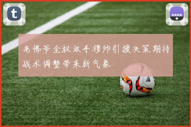 老佛爷全权放手穆帅引援决策期待战术调整带来新气象