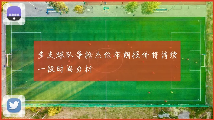 多支球队争抢杰伦布朗报价将持续一段时间分析