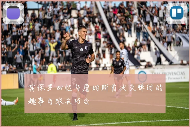 富保罗回忆与詹姆斯首次交锋时的趣事与球衣巧合