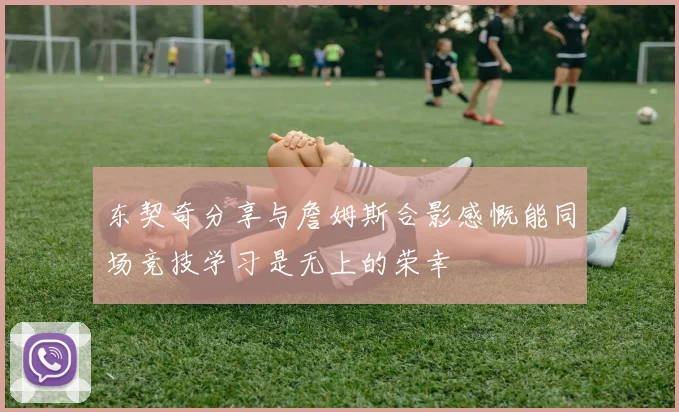 东契奇分享与詹姆斯合影感慨能同场竞技学习是无上的荣幸