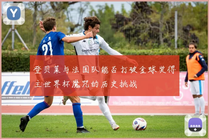 登贝莱与法国队能否打破金球奖得主世界杯魔咒的历史挑战
