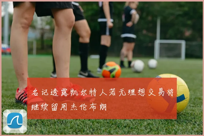 名记透露凯尔特人若无理想交易将继续留用杰伦布朗