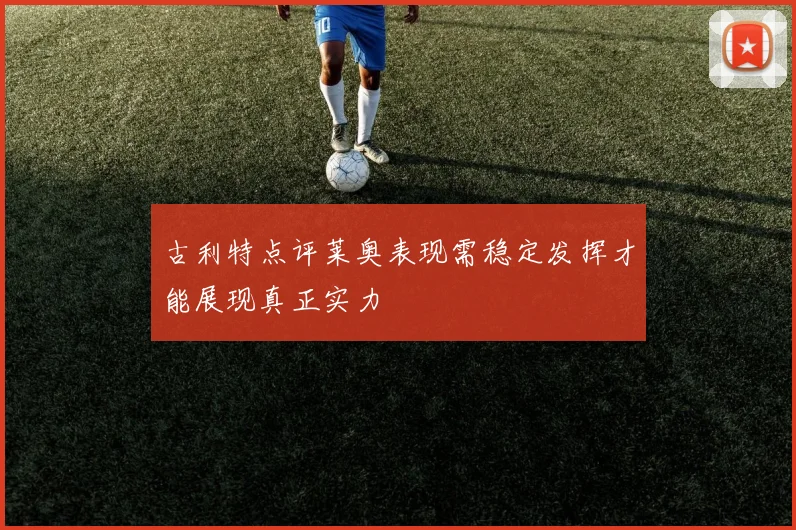 古利特点评莱奥表现需稳定发挥才能展现真正实力