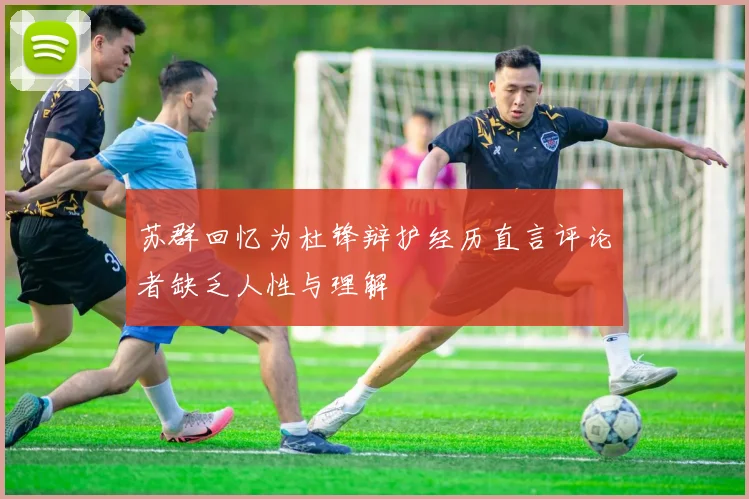 苏群回忆为杜锋辩护经历直言评论者缺乏人性与理解