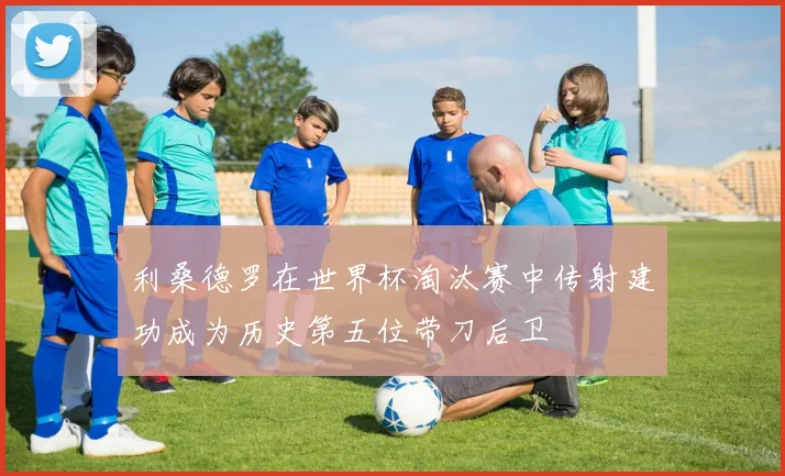 利桑德罗在世界杯淘汰赛中传射建功成为历史第五位带刀后卫