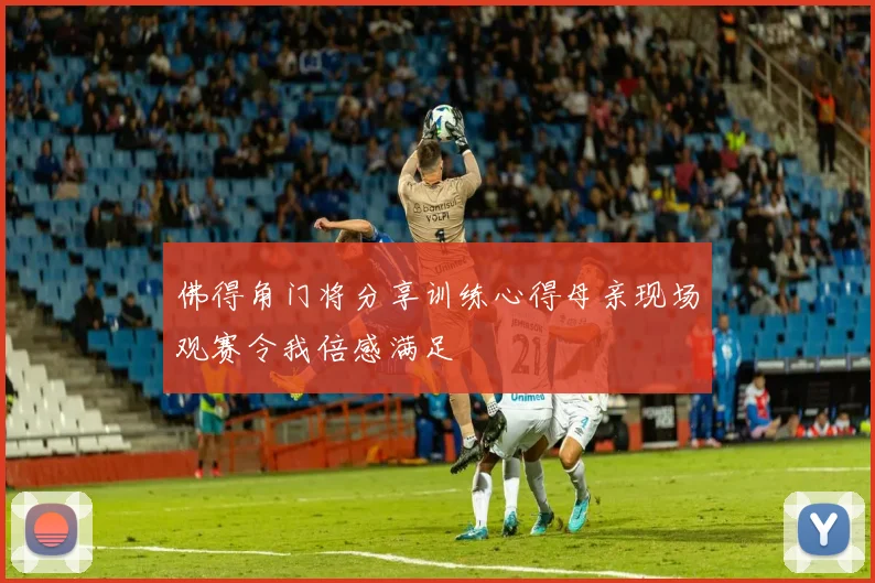 佛得角门将分享训练心得母亲现场观赛令我倍感满足