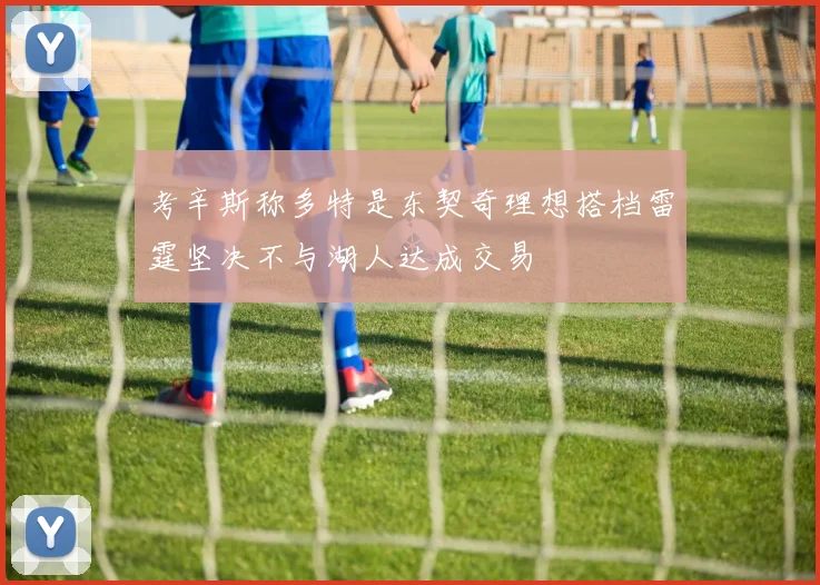 考辛斯称多特是东契奇理想搭档雷霆坚决不与湖人达成交易