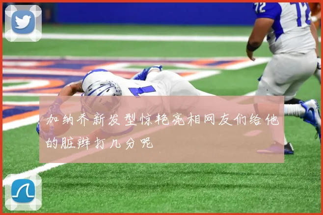 加纳乔新发型惊艳亮相网友们给他的脏辫打几分呢