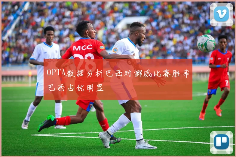 OPTA数据分析巴西对挪威比赛胜率巴西占优明显