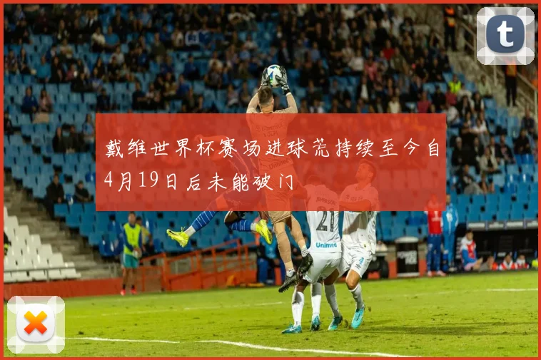 戴维世界杯赛场进球荒持续至今自4月19日后未能破门