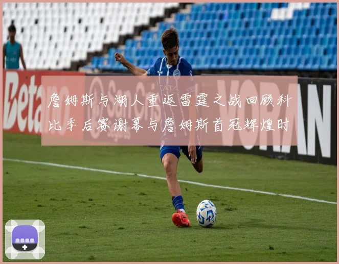 詹姆斯与湖人重返雷霆之战回顾科比季后赛谢幕与詹姆斯首冠辉煌时刻