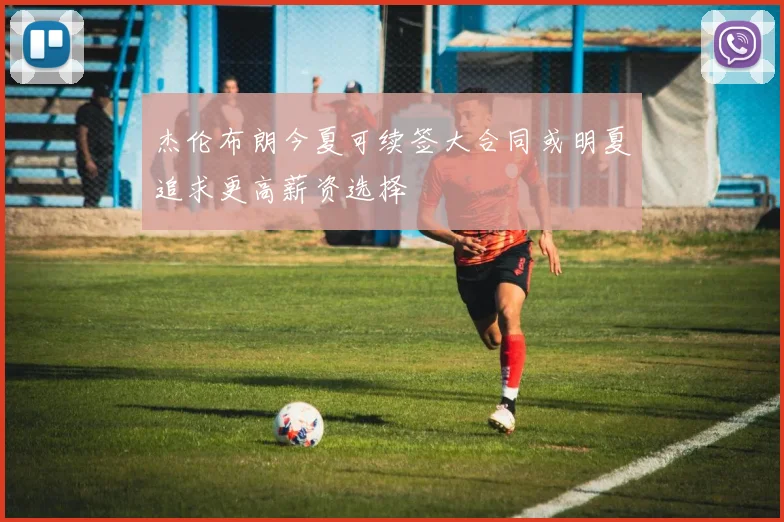 杰伦布朗今夏可续签大合同或明夏追求更高薪资选择