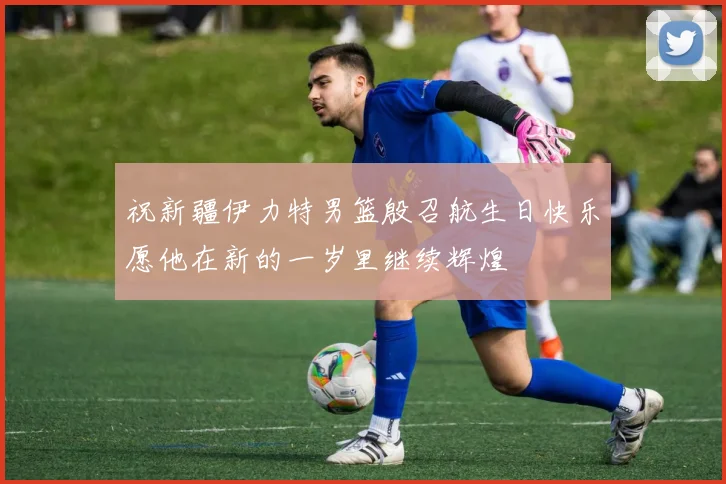 祝新疆伊力特男篮殷召航生日快乐愿他在新的一岁里继续辉煌