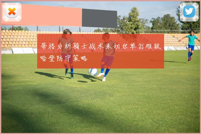 蒂格分析骑士战术米切尔单打难敌哈登防守策略