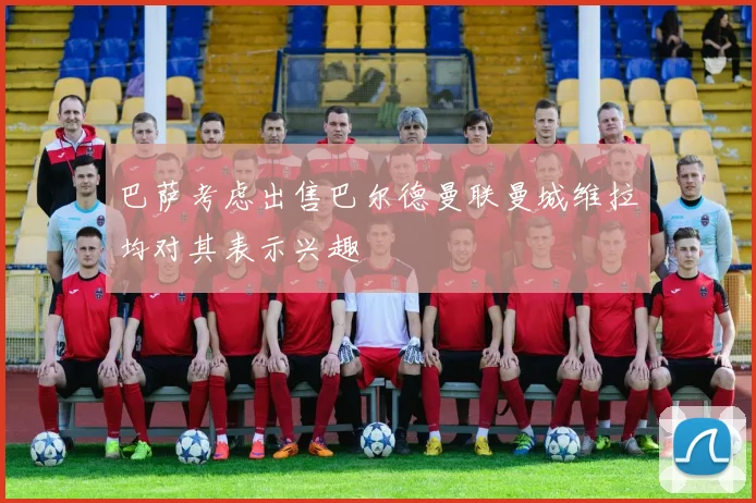 巴萨考虑出售巴尔德曼联曼城维拉均对其表示兴趣
