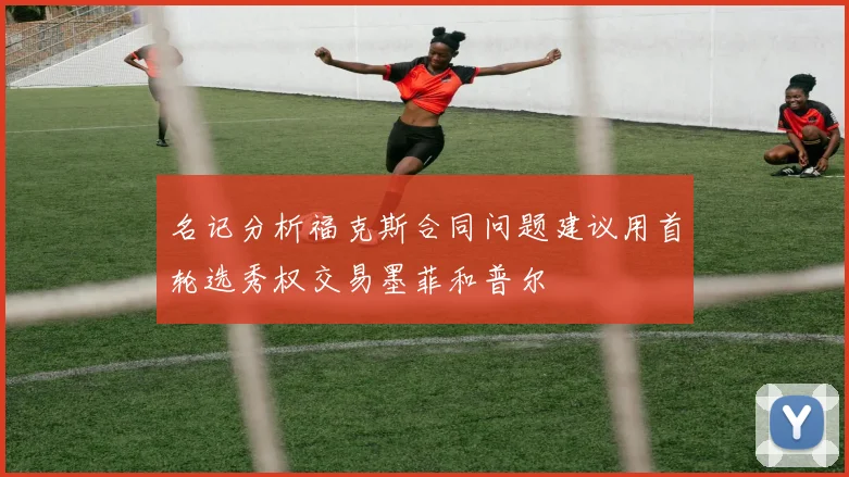 名记分析福克斯合同问题建议用首轮选秀权交易墨菲和普尔