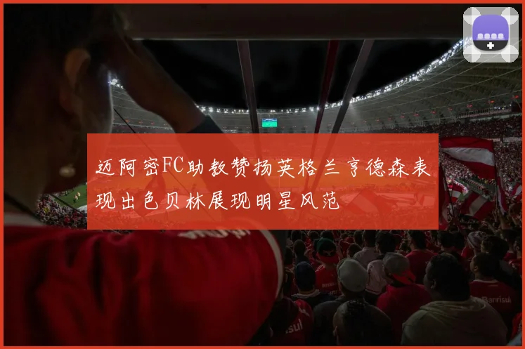迈阿密FC助教赞扬英格兰亨德森表现出色贝林展现明星风范