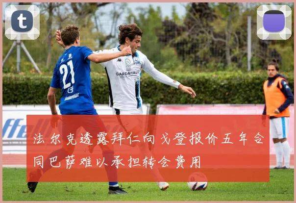 法尔克透露拜仁向戈登报价五年合同巴萨难以承担转会费用