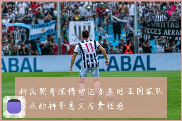 科瓦契奇深情回忆克罗地亚国家队球衣的神圣意义与责任感