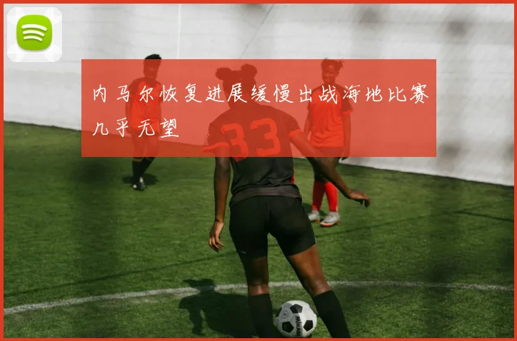 内马尔恢复进展缓慢出战海地比赛几乎无望