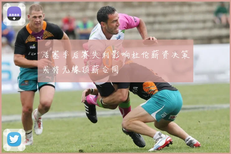 活塞季后赛失利影响杜伦薪资决策或将无缘顶薪合同